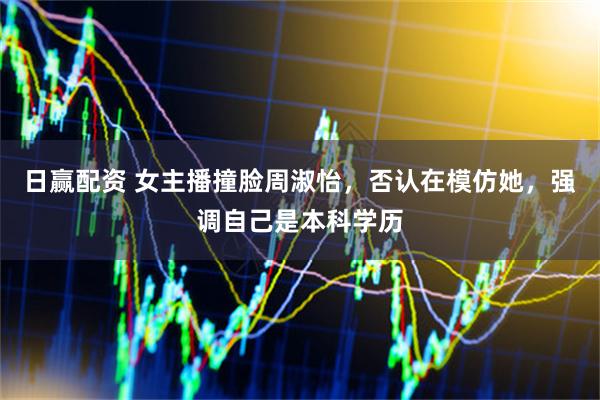 日赢配资 女主播撞脸周淑怡，否认在模仿她，强调自己是本科学历