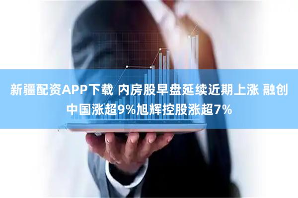 新疆配资APP下载 内房股早盘延续近期上涨 融创中国涨超9%旭辉控股涨超7%