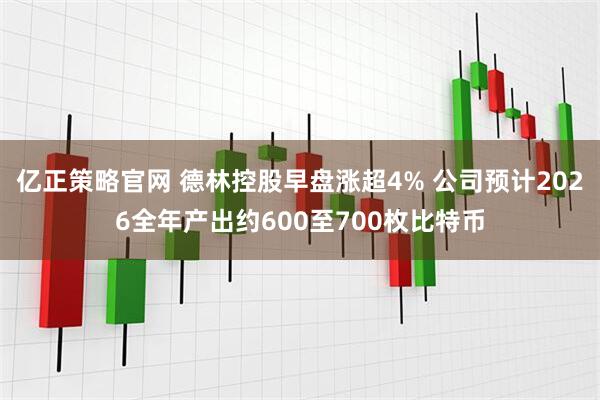 亿正策略官网 德林控股早盘涨超4% 公司预计2026全年产出约600至700枚比特币