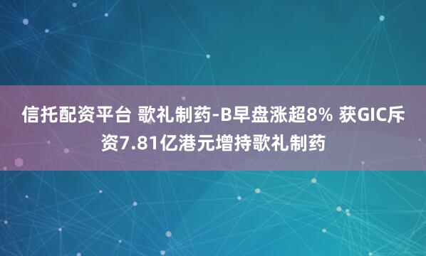 信托配资平台 歌礼制药-B早盘涨超8% 获GIC斥资7.81亿港元增持歌礼制药
