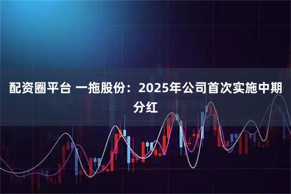配资圈平台 一拖股份：2025年公司首次实施中期分红