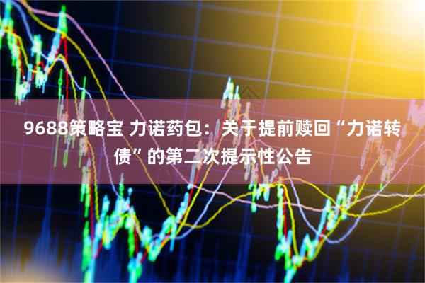 9688策略宝 力诺药包：关于提前赎回“力诺转债”的第二次提示性公告
