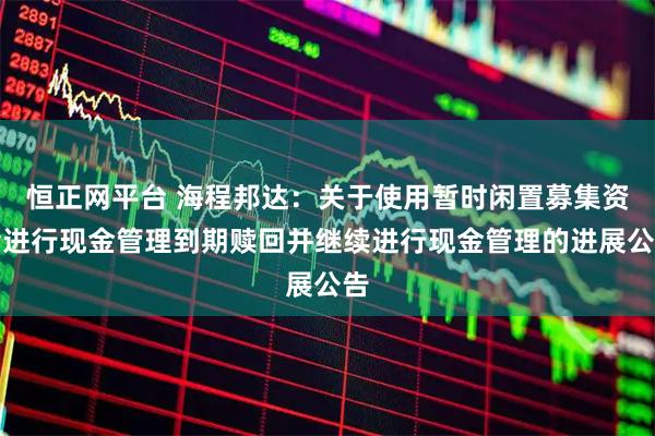 恒正网平台 海程邦达：关于使用暂时闲置募集资金进行现金管理到期赎回并继续进行现金管理的进展公告