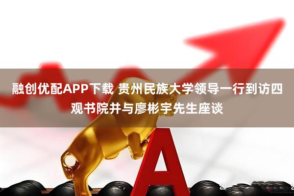融创优配APP下载 贵州民族大学领导一行到访四观书院并与廖彬宇先生座谈