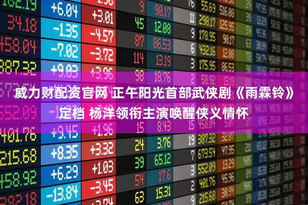威力财配资官网 正午阳光首部武侠剧《雨霖铃》定档 杨洋领衔主演唤醒侠义情怀