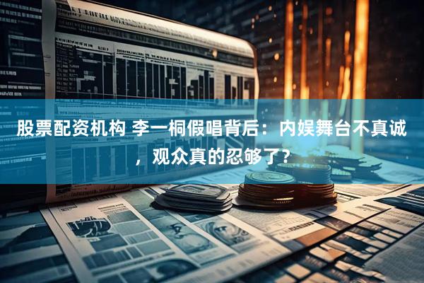股票配资机构 李一桐假唱背后：内娱舞台不真诚，观众真的忍够了？
