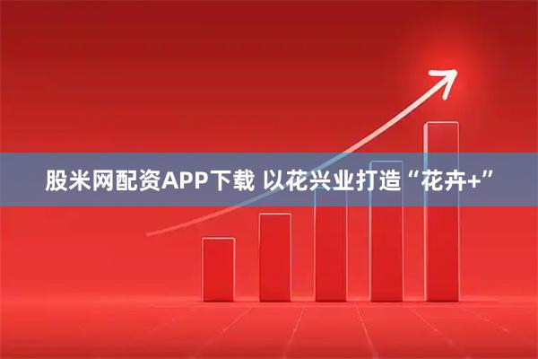 股米网配资APP下载 以花兴业打造“花卉+”